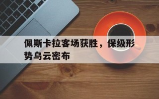 雷速官网下载-佩斯卡拉客场获胜，保级形势乌云密布